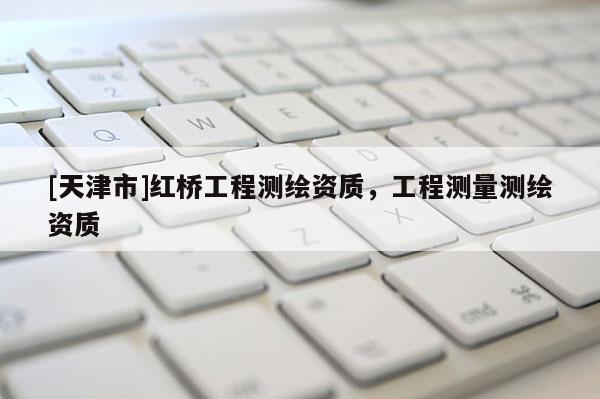 [天津市]红桥工程测绘资质，工程测量测绘资质