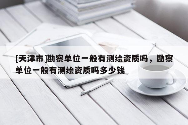 [天津市]勘察单位一般有测绘资质吗，勘察单位一般有测绘资质吗多少钱