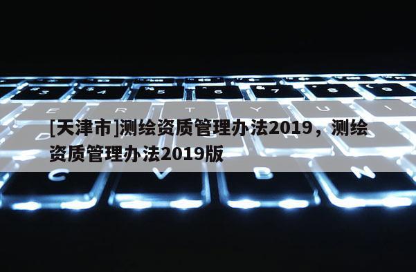 [天津市]测绘资质管理办法2019，测绘资质管理办法2019版