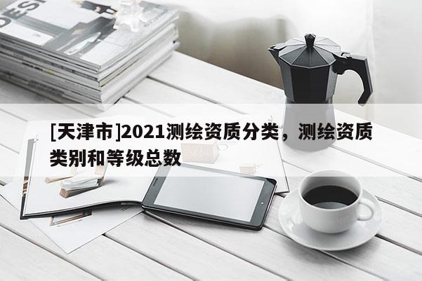 [天津市]2021测绘资质分类，测绘资质类别和等级总数