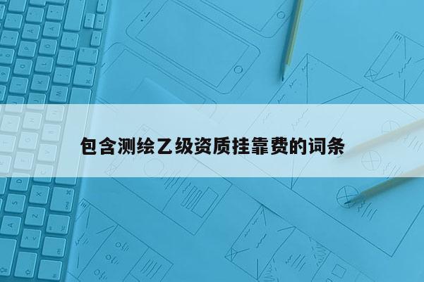 包含测绘乙级资质挂靠费的词条