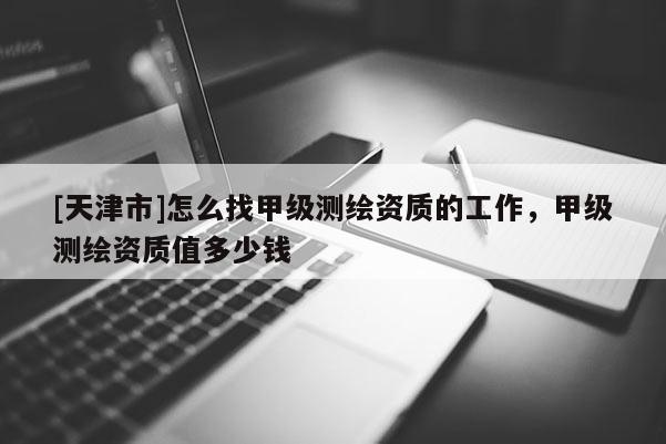 [天津市]怎么找甲级测绘资质的工作，甲级测绘资质值多少钱