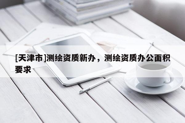 [天津市]测绘资质新办，测绘资质办公面积要求