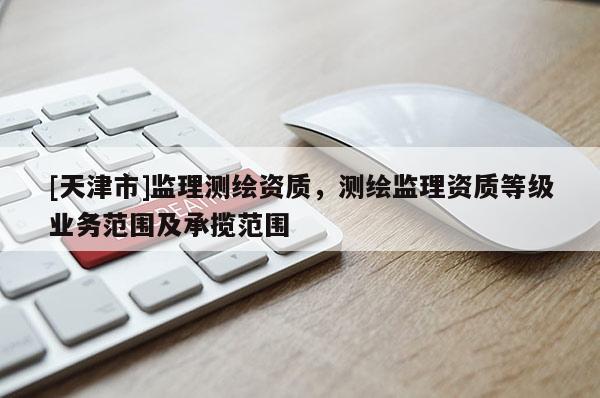 [天津市]监理测绘资质，测绘监理资质等级业务范围及承揽范围