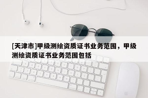 [天津市]甲级测绘资质证书业务范围，甲级测绘资质证书业务范围包括