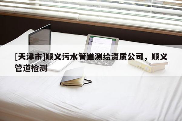 [天津市]顺义污水管道测绘资质公司，顺义管道检测
