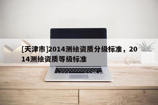 [天津市]2014测绘资质分级标准，2014测绘资质等级标准