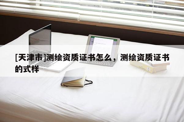 [天津市]测绘资质证书怎么，测绘资质证书的式样