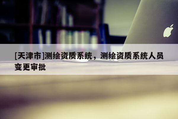 [天津市]测绘资质系统，测绘资质系统人员变更审批
