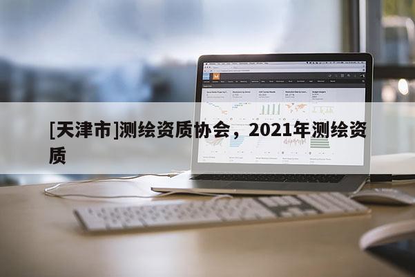 [天津市]测绘资质协会，2021年测绘资质