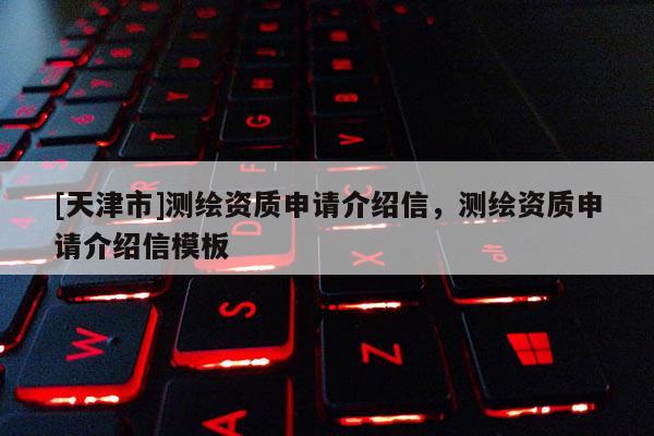 [天津市]测绘资质申请介绍信，测绘资质申请介绍信模板