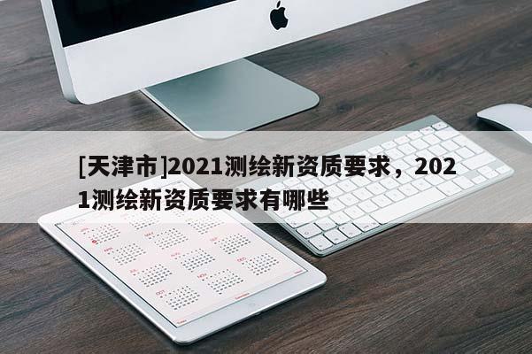 [天津市]2021测绘新资质要求，2021测绘新资质要求有哪些