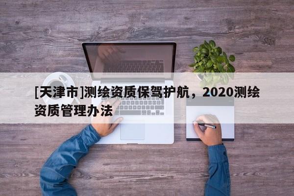 [天津市]测绘资质保驾护航，2020测绘资质管理办法