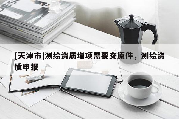 [天津市]测绘资质增项需要交原件，测绘资质申报