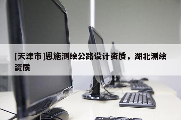 [天津市]恩施测绘公路设计资质，湖北测绘资质