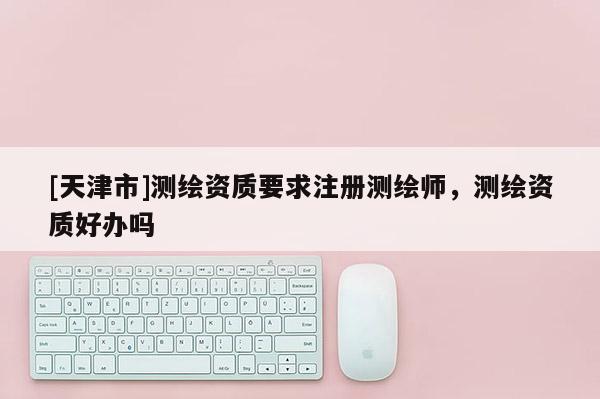 [天津市]测绘资质要求注册测绘师，测绘资质好办吗