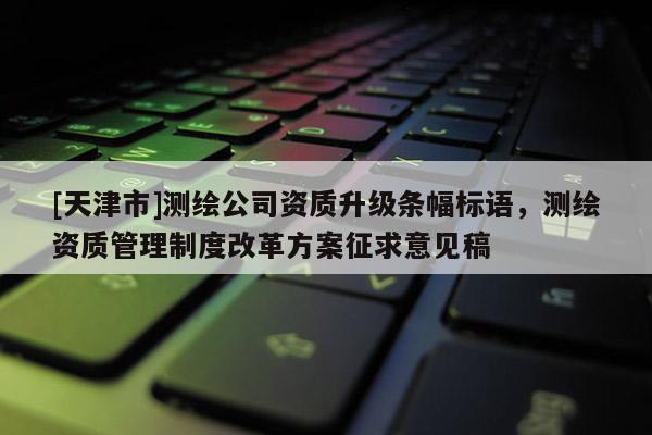 [天津市]测绘公司资质升级条幅标语，测绘资质管理制度改革方案征求意见稿