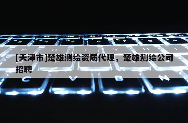 [天津市]楚雄测绘资质代理，楚雄测绘公司招聘