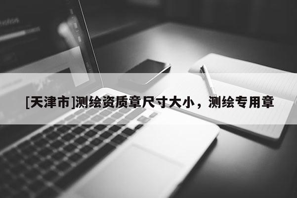 [天津市]测绘资质章尺寸大小，测绘专用章