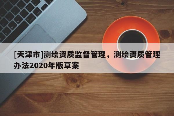 [天津市]测绘资质监督管理，测绘资质管理办法2020年版草案