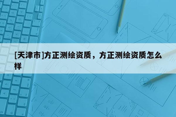 [天津市]方正测绘资质，方正测绘资质怎么样