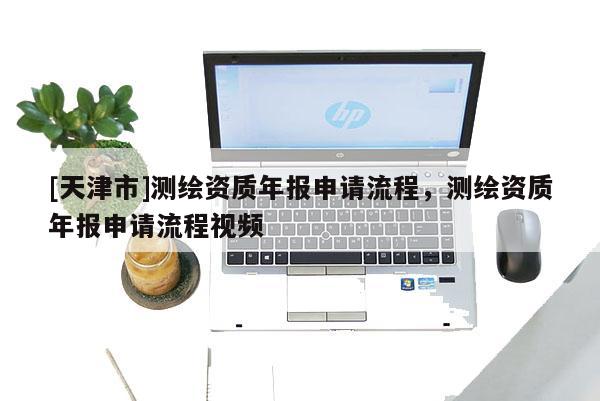 [天津市]测绘资质年报申请流程，测绘资质年报申请流程视频