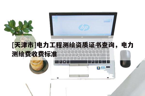 [天津市]电力工程测绘资质证书查询，电力测绘费收费标准