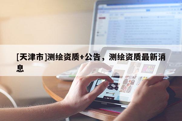 [天津市]测绘资质+公告，测绘资质最新消息
