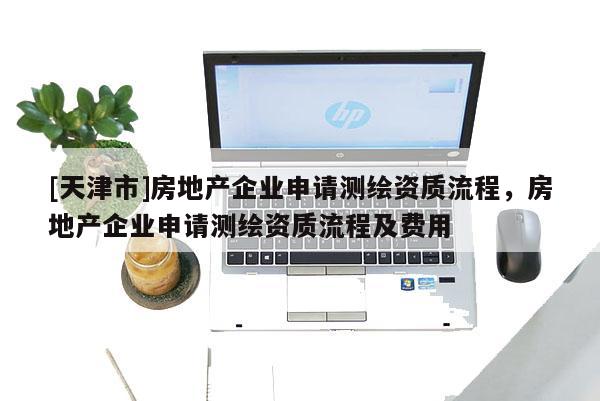 [天津市]房地产企业申请测绘资质流程，房地产企业申请测绘资质流程及费用