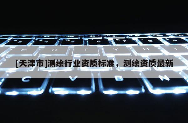 [天津市]测绘行业资质标准，测绘资质最新