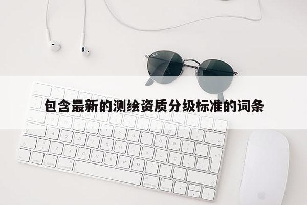 包含最新的测绘资质分级标准的词条