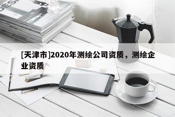 [天津市]2020年测绘公司资质，测绘企业资质