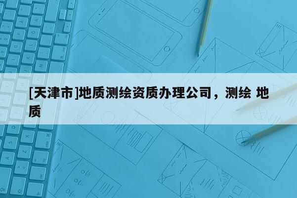 [天津市]地质测绘资质办理公司，测绘 地质