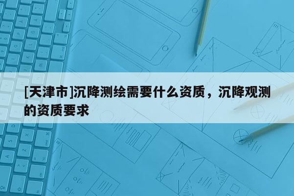 [天津市]沉降测绘需要什么资质，沉降观测的资质要求
