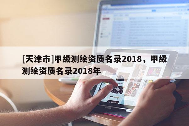 [天津市]甲级测绘资质名录2018，甲级测绘资质名录2018年