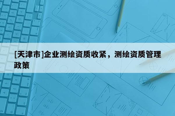 [天津市]企业测绘资质收紧，测绘资质管理政策