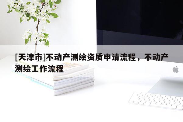 [天津市]不动产测绘资质申请流程，不动产测绘工作流程