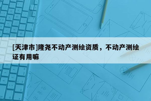 [天津市]隆尧不动产测绘资质，不动产测绘证有用嘛