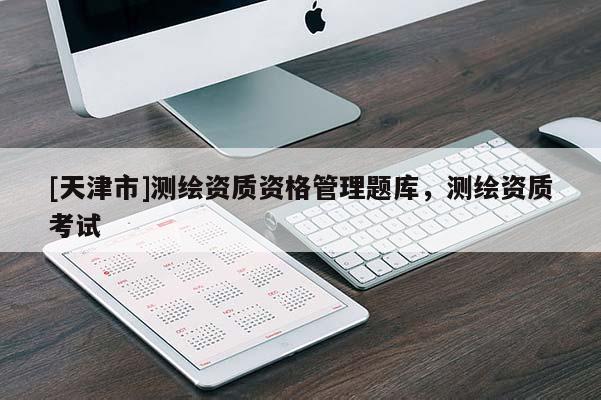 [天津市]测绘资质资格管理题库，测绘资质考试