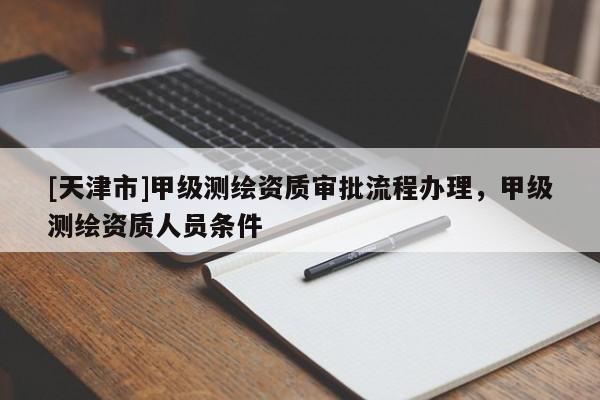 [天津市]甲级测绘资质审批流程办理，甲级测绘资质人员条件