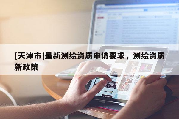 [天津市]最新测绘资质申请要求，测绘资质新政策
