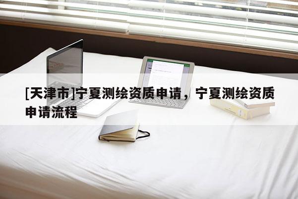 [天津市]宁夏测绘资质申请，宁夏测绘资质申请流程