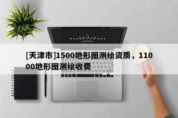[天津市]1500地形图测绘资质，11000地形图测绘收费