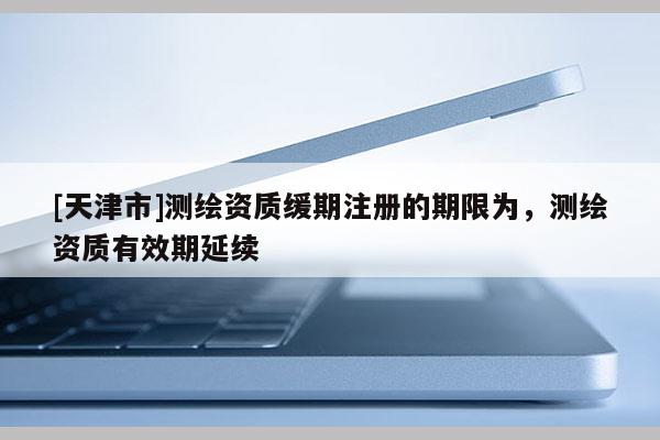 [天津市]测绘资质缓期注册的期限为，测绘资质有效期延续