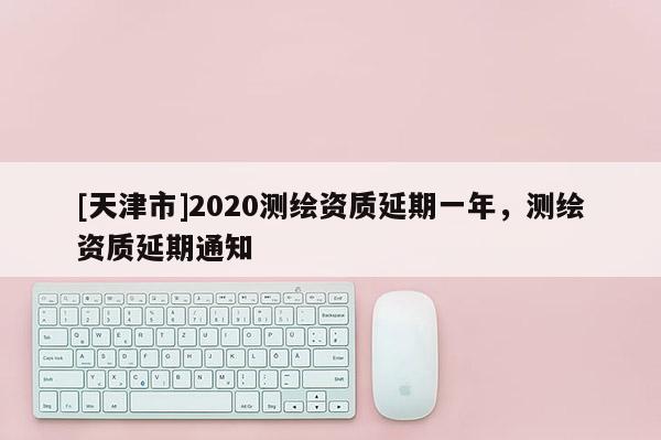 [天津市]2020测绘资质延期一年，测绘资质延期通知