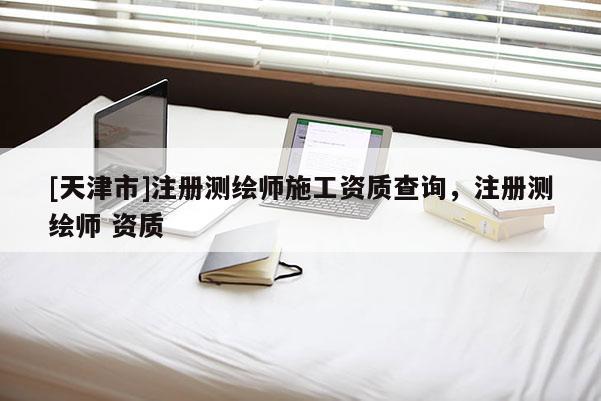 [天津市]注册测绘师施工资质查询，注册测绘师 资质
