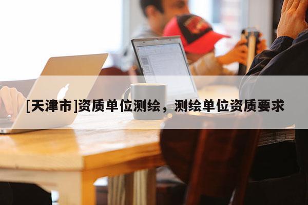 [天津市]资质单位测绘，测绘单位资质要求