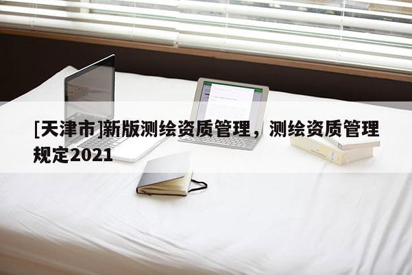 [天津市]新版测绘资质管理，测绘资质管理规定2021