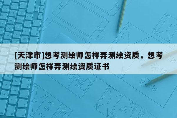 [天津市]想考测绘师怎样弄测绘资质，想考测绘师怎样弄测绘资质证书