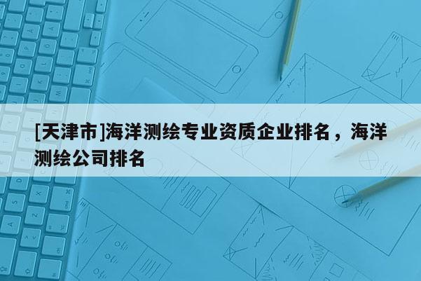 [天津市]海洋测绘专业资质企业排名，海洋测绘公司排名